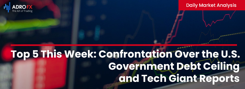 Top 5 This Week: Confrontation Over the U.S. Government Debt Ceiling and Tech Giant Reports | Daily Market Analysis