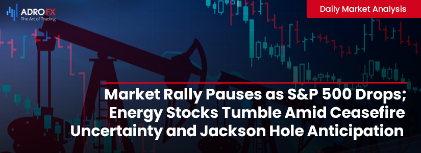 Market-Rally-Pauses-as-SP500Drops-Energy-Stocks-Tumble-Amid-Ceasefire-Uncertainty-and-Jackson-Hole-Anticipation-Fullpage